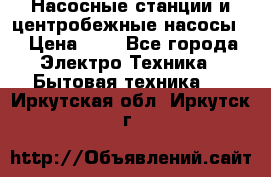 Насосные станции и центробежные насосы  › Цена ­ 1 - Все города Электро-Техника » Бытовая техника   . Иркутская обл.,Иркутск г.